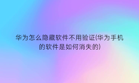 “华为怎么隐藏软件不用验证(华为手机的软件是如何消失的)