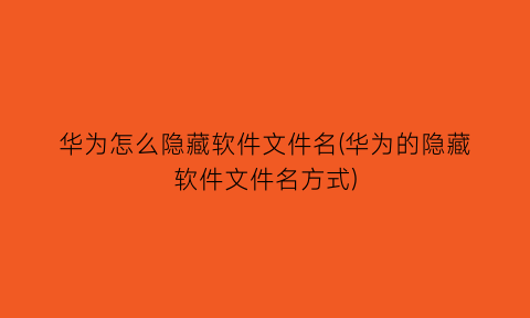 华为怎么隐藏软件文件名(华为的隐藏软件文件名方式)