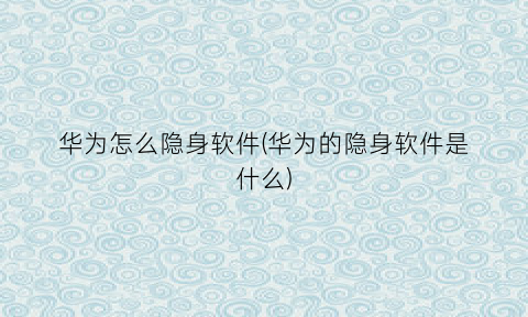 华为怎么隐身软件(华为的隐身软件是什么)