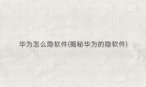 “华为怎么隐软件(揭秘华为的隐软件)