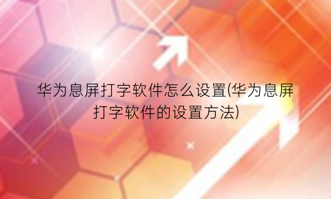“华为息屏打字软件怎么设置(华为息屏打字软件的设置方法)