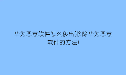 华为恶意软件怎么移出(移除华为恶意软件的方法)