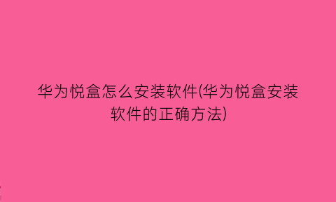 华为悦盒怎么安装软件(华为悦盒安装软件的正确方法)