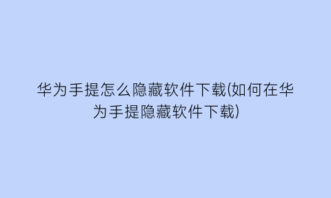 华为手提怎么隐藏软件下载(如何在华为手提隐藏软件下载)