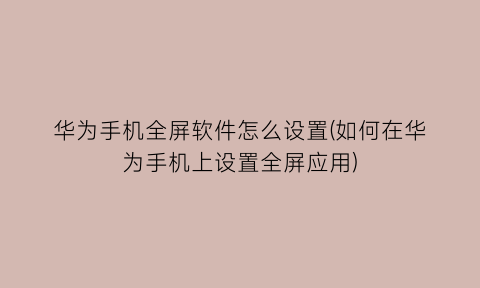 华为手机全屏软件怎么设置(如何在华为手机上设置全屏应用)