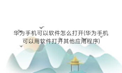 华为手机可以软件怎么打开(华为手机可以用软件打开其他应用程序)