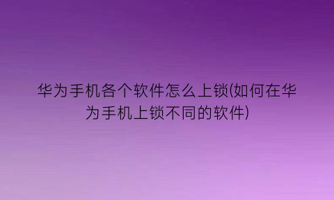 “华为手机各个软件怎么上锁(如何在华为手机上锁不同的软件)