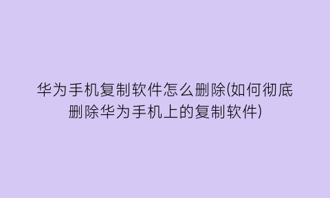 华为手机复制软件怎么删除(如何彻底删除华为手机上的复制软件)