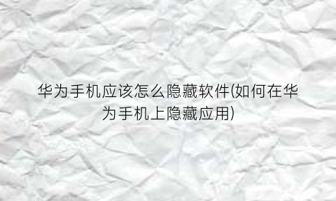 华为手机应该怎么隐藏软件(如何在华为手机上隐藏应用)