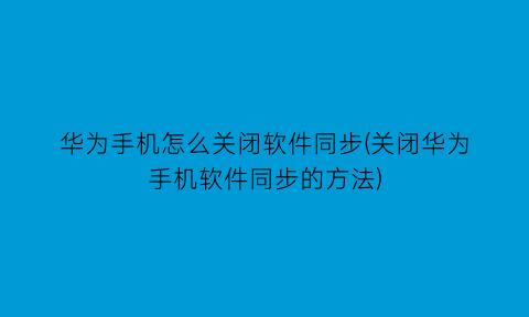 华为手机怎么关闭软件同步(关闭华为手机软件同步的方法)