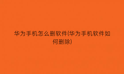 “华为手机怎么删软件(华为手机软件如何删除)