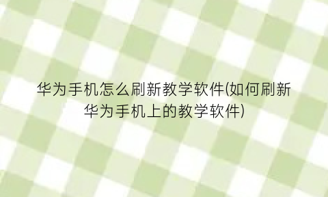 “华为手机怎么刷新教学软件(如何刷新华为手机上的教学软件)