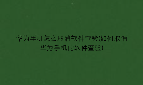 华为手机怎么取消软件查验(如何取消华为手机的软件查验)