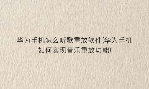 “华为手机怎么听歌重放软件(华为手机如何实现音乐重放功能)