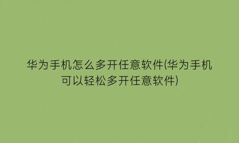 “华为手机怎么多开任意软件(华为手机可以轻松多开任意软件)