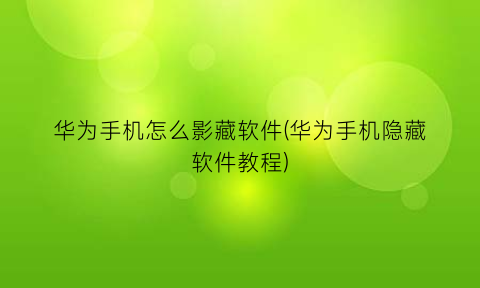 “华为手机怎么影藏软件(华为手机隐藏软件教程)