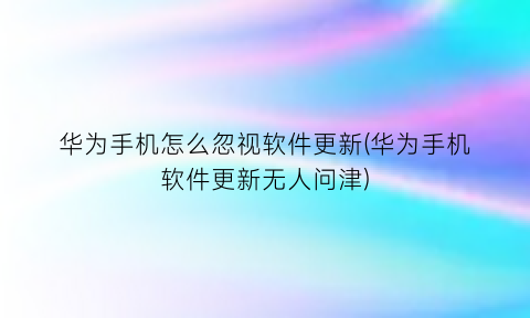 华为手机怎么忽视软件更新(华为手机软件更新无人问津)