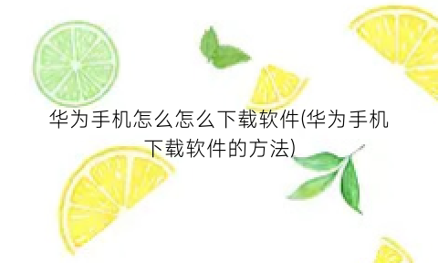 华为手机怎么怎么下载软件(华为手机下载软件的方法)