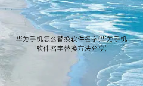 “华为手机怎么替换软件名字(华为手机软件名字替换方法分享)