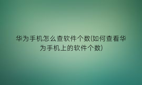 华为手机怎么查软件个数(如何查看华为手机上的软件个数)