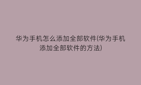 “华为手机怎么添加全部软件(华为手机添加全部软件的方法)