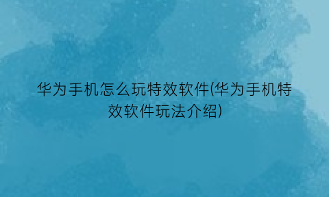 华为手机怎么玩特效软件(华为手机特效软件玩法介绍)