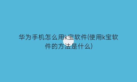 华为手机怎么用k宝软件(使用k宝软件的方法是什么)