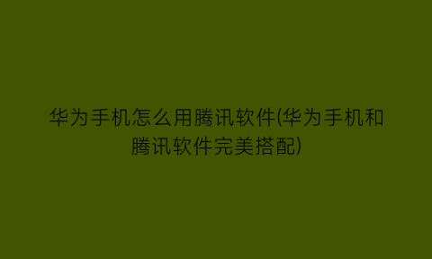 华为手机怎么用腾讯软件(华为手机和腾讯软件完美搭配)