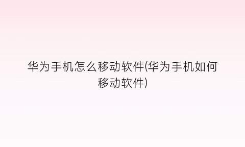 “华为手机怎么移动软件(华为手机如何移动软件)