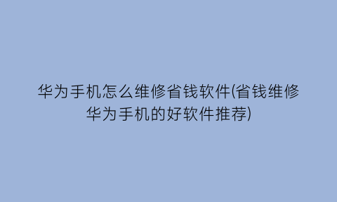 华为手机怎么维修省钱软件(省钱维修华为手机的好软件推荐)