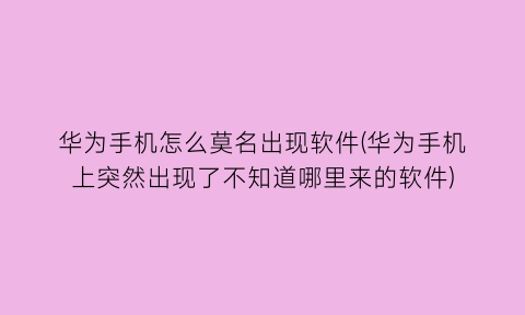 华为手机怎么莫名出现软件(华为手机上突然出现了不知道哪里来的软件)