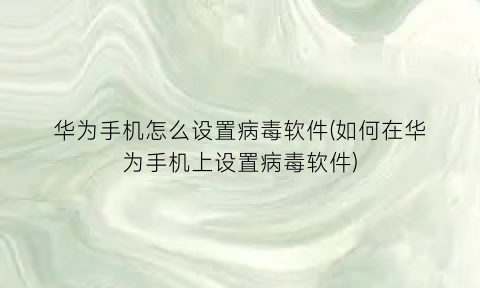 华为手机怎么设置病毒软件(如何在华为手机上设置病毒软件)