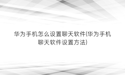 华为手机怎么设置聊天软件(华为手机聊天软件设置方法)