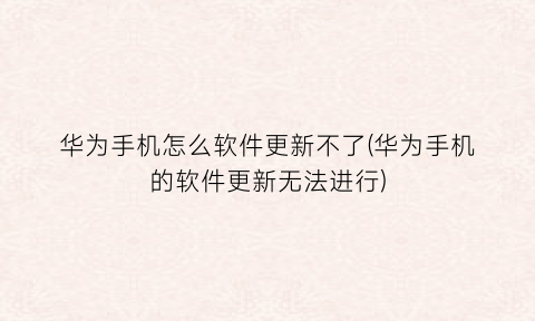 “华为手机怎么软件更新不了(华为手机的软件更新无法进行)