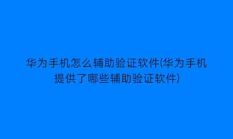 “华为手机怎么辅助验证软件(华为手机提供了哪些辅助验证软件)