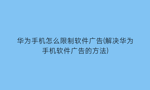 华为手机怎么限制软件广告(解决华为手机软件广告的方法)