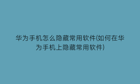 华为手机怎么隐藏常用软件(如何在华为手机上隐藏常用软件)