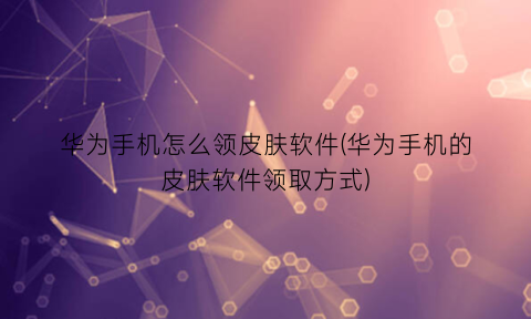 “华为手机怎么领皮肤软件(华为手机的皮肤软件领取方式)