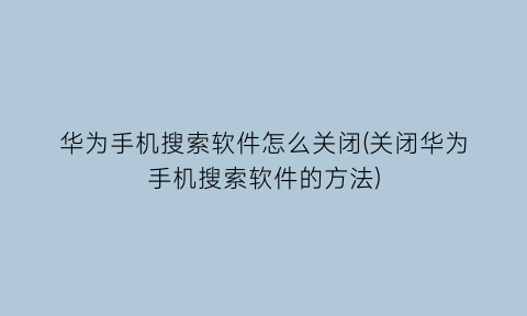 华为手机搜索软件怎么关闭(关闭华为手机搜索软件的方法)