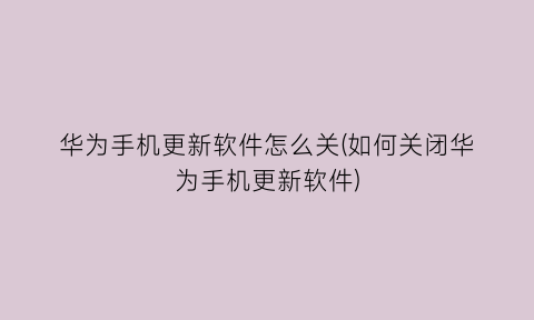 “华为手机更新软件怎么关(如何关闭华为手机更新软件)
