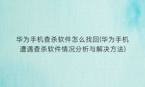 华为手机查杀软件怎么找回(华为手机遭遇查杀软件情况分析与解决方法)