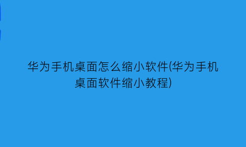 华为手机桌面怎么缩小软件(华为手机桌面软件缩小教程)