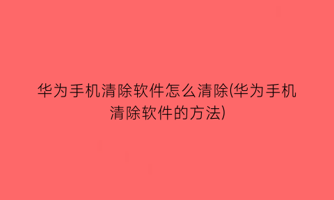 “华为手机清除软件怎么清除(华为手机清除软件的方法)