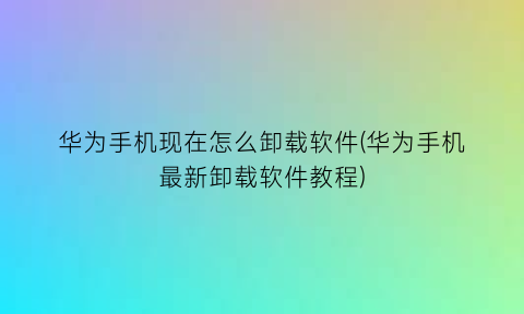 华为手机现在怎么卸载软件(华为手机最新卸载软件教程)