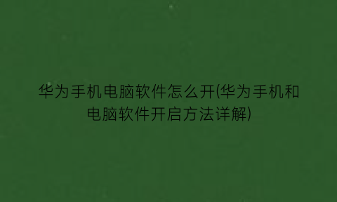 “华为手机电脑软件怎么开(华为手机和电脑软件开启方法详解)