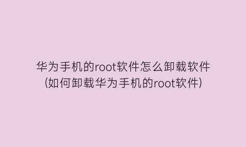 华为手机的root软件怎么卸载软件(如何卸载华为手机的root软件)