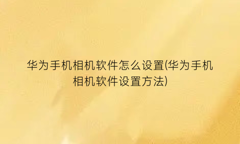 华为手机相机软件怎么设置(华为手机相机软件设置方法)