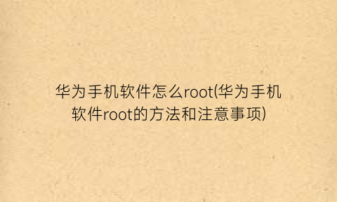 “华为手机软件怎么root(华为手机软件root的方法和注意事项)