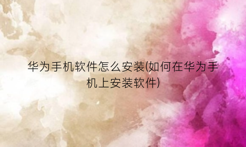 华为手机软件怎么安装(如何在华为手机上安装软件)