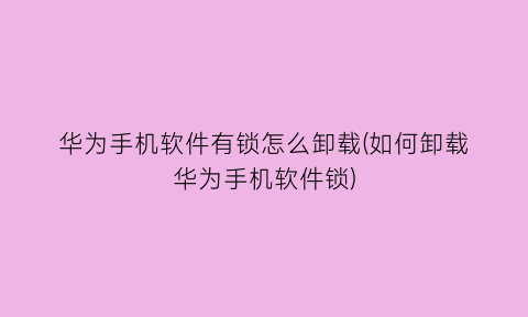 “华为手机软件有锁怎么卸载(如何卸载华为手机软件锁)